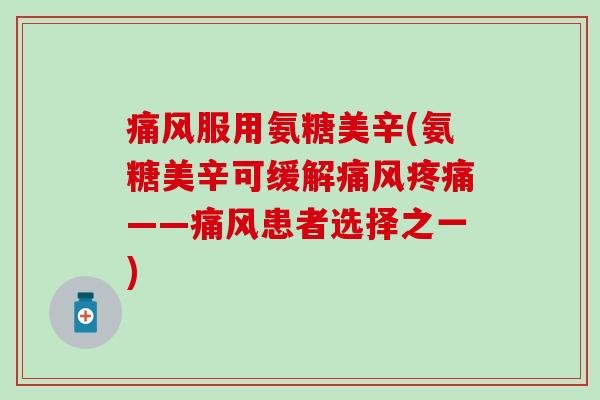 痛风服用氨糖美辛(氨糖美辛可缓解痛风疼痛——痛风患者选择之一)-第1张图片-氨糖科普网