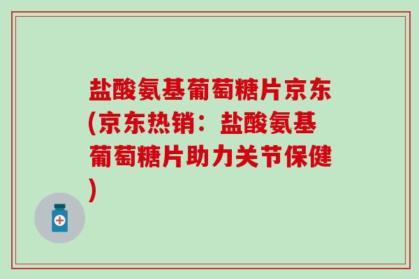 盐酸氨基葡萄糖片京东(京东热销:盐酸氨基葡萄糖片助力关节保健)-第1张图片-氨糖科普网 盐酸氨基葡萄糖片京东(京东热销:盐酸氨基葡萄糖片助力关节保健)-第1张图片-氨糖科普网