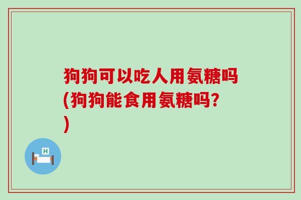 狗狗可以吃人用氨糖吗(狗狗能食用氨糖吗?)-第1张图片-氨糖科普网 狗狗可以吃人用氨糖吗(狗狗能食用氨糖吗?)-第1张图片-氨糖科普网