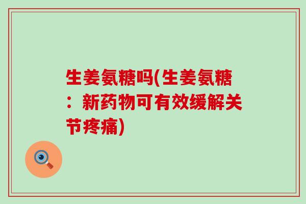 生姜氨糖吗(生姜氨糖：新药物可有效缓解关节疼痛)-第1张图片-氨糖科普网
