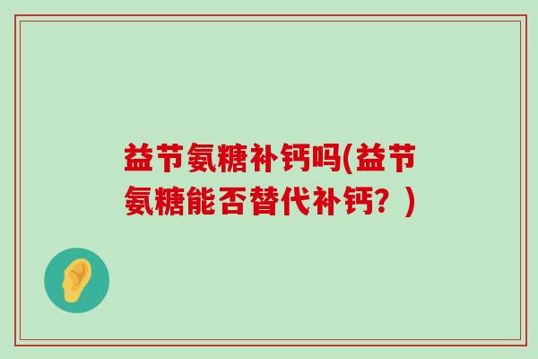 益节氨糖补钙吗(益节氨糖能否替代补钙?)-第1张图片-氨糖科普网 益节氨糖补钙吗(益节氨糖能否替代补钙?)-第1张图片-氨糖科普网