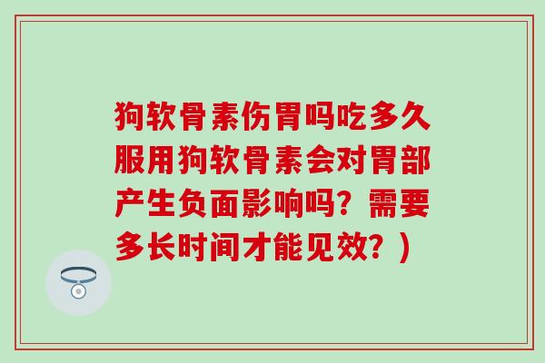 狗软骨素伤胃吗吃多久服用狗软骨素会对胃部产生负面影响吗？需要多长时间才能见效？)-第1张图片-氨糖科普网