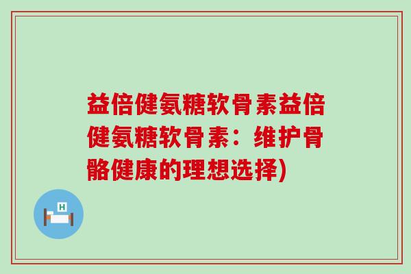 益倍健氨糖软骨素益倍健氨糖软骨素:维护骨骼健康的理想选择)-第1张图片-氨糖科普网 益倍健氨糖软骨素益倍健氨糖软骨素:维护骨骼健康的理想选择)-第1张图片-氨糖科普网