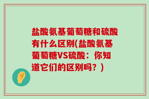 盐酸氨基葡萄糖和硫酸有什么区别(盐酸氨基葡萄糖VS硫酸：你知道它们的区别吗？)-第1张图片-氨糖科普网