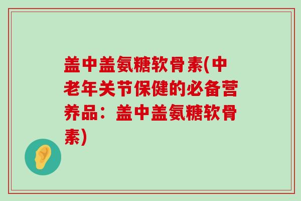 盖中盖氨糖软骨素(中老年关节保健的必备营养品:盖中盖氨糖软骨素)-第1张图片-氨糖科普网 盖中盖氨糖软骨素(中老年关节保健的必备营养品:盖中盖氨糖软骨素)-第1张图片-氨糖科普网
