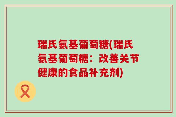 瑞氏氨基葡萄糖(瑞氏氨基葡萄糖:改善关节健康的食品补充剂)-第1张图片-氨糖科普网 瑞氏氨基葡萄糖(瑞氏氨基葡萄糖:改善关节健康的食品补充剂)-第1张图片-氨糖科普网