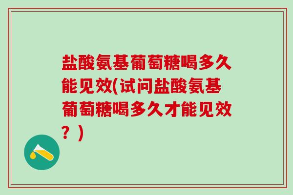 盐酸氨基葡萄糖喝多久能见效(试问盐酸氨基葡萄糖喝多久才能见效?)-第1张图片-氨糖科普网 盐酸氨基葡萄糖喝多久能见效(试问盐酸氨基葡萄糖喝多久才能见效?)-第1张图片-氨糖科普网