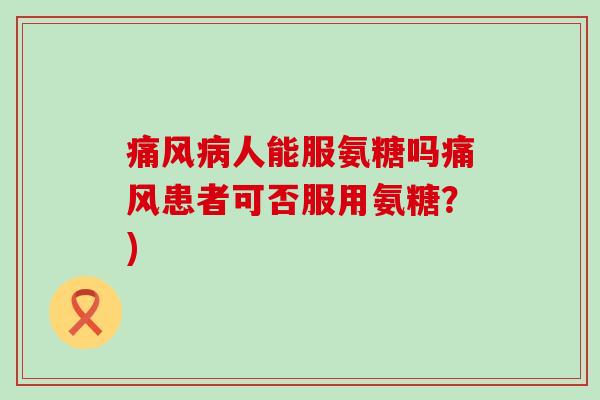 痛风病人能服氨糖吗痛风患者可否服用氨糖?)-第1张图片-氨糖科普网 痛风病人能服氨糖吗痛风患者可否服用氨糖?)-第1张图片-氨糖科普网