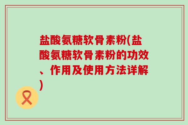 盐酸氨糖软骨素粉(盐酸氨糖软骨素粉的功效、作用及使用方法详解)-第1张图片-氨糖科普网 盐酸氨糖软骨素粉(盐酸氨糖软骨素粉的功效、作用及使用方法详解)-第1张图片-氨糖科普网