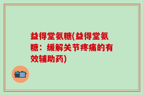 益得堂氨糖(益得堂氨糖:缓解关节疼痛的有效辅助药)-第1张图片-氨糖科普网 益得堂氨糖(益得堂氨糖:缓解关节疼痛的有效辅助药)-第1张图片-氨糖科普网