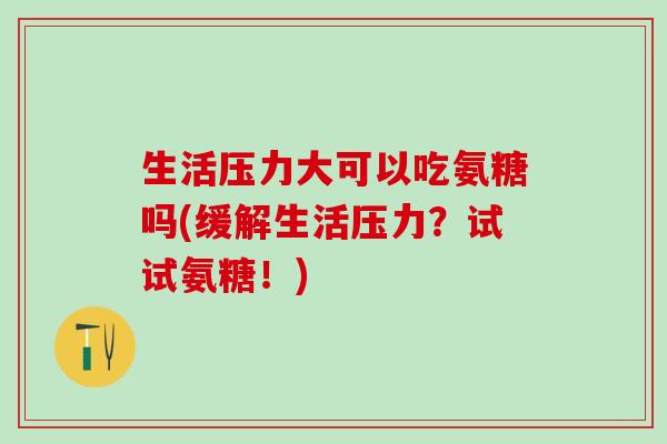 生活压力大可以吃氨糖吗(缓解生活压力?试试氨糖!)-第1张图片-氨糖科普网 生活压力大可以吃氨糖吗(缓解生活压力?试试氨糖!)-第1张图片-氨糖科普网