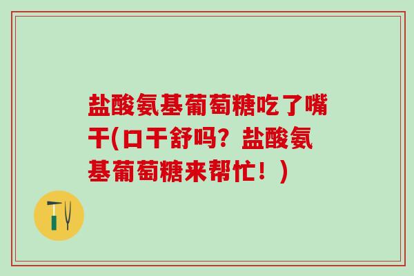 盐酸氨基葡萄糖吃了嘴干(口干舒吗？盐酸氨基葡萄糖来帮忙！)-第1张图片-氨糖科普网