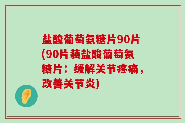 盐酸葡萄氨糖片90片(90片装盐酸葡萄氨糖片:缓解关节疼痛,改善关节炎)-第1张图片-氨糖科普网 盐酸葡萄氨糖片90片(90片装盐酸葡萄氨糖片:缓解关节疼痛,改善关节炎)-第1张图片-氨糖科普网