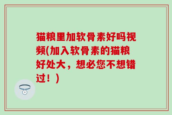 猫粮里加软骨素好吗视频(加入软骨素的猫粮好处大，想必您不想错过！)-第1张图片-氨糖科普网