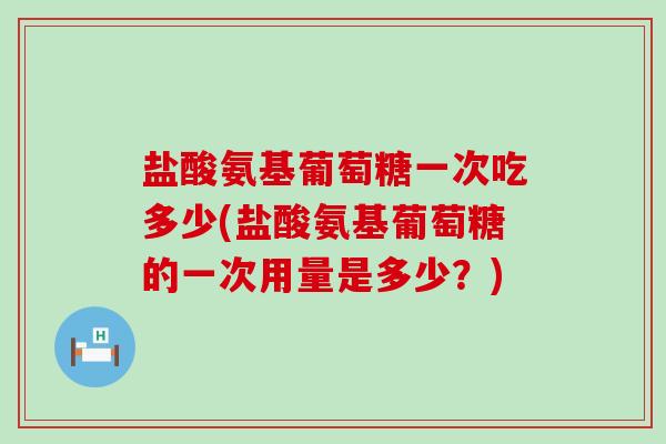 盐酸氨基葡萄糖一次吃多少(盐酸氨基葡萄糖的一次用量是多少？)-第1张图片-氨糖科普网