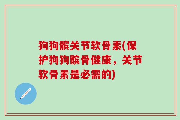 狗狗髌关节软骨素(保护狗狗髌骨健康,关节软骨素是必需的)-第1张图片-氨糖科普网 狗狗髌关节软骨素(保护狗狗髌骨健康,关节软骨素是必需的)-第1张图片-氨糖科普网