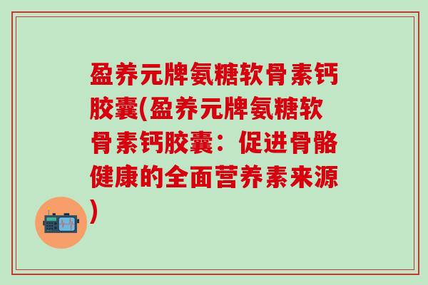 盈养元牌氨糖软骨素钙胶囊(盈养元牌氨糖软骨素钙胶囊:促进骨骼健康的全面营养素来源)-第1张图片-氨糖科普网 盈养元牌氨糖软骨素钙胶囊(盈养元牌氨糖软骨素钙胶囊:促进骨骼健康的全面营养素来源)-第1张图片-氨糖科普网
