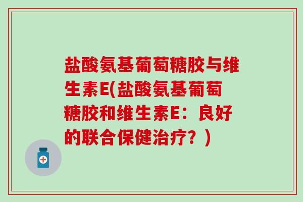 盐酸氨基葡萄糖胶与维生素E(盐酸氨基葡萄糖胶和维生素E：良好的联合保健治疗？)-第1张图片-氨糖科普网