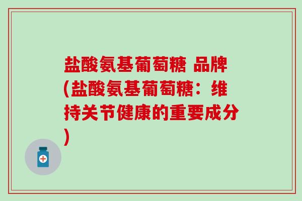 盐酸氨基葡萄糖 品牌(盐酸氨基葡萄糖：维持关节健康的重要成分)-第1张图片-氨糖科普网