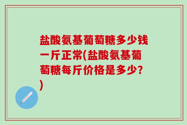 盐酸氨基葡萄糖多少钱一斤正常(盐酸氨基葡萄糖每斤价格是多少?)-第1张图片-氨糖科普网 盐酸氨基葡萄糖多少钱一斤正常(盐酸氨基葡萄糖每斤价格是多少?)-第1张图片-氨糖科普网