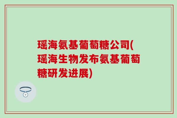 瑶海氨基葡萄糖公司(瑶海生物发布氨基葡萄糖研发进展)-第1张图片-氨糖科普网 瑶海氨基葡萄糖公司(瑶海生物发布氨基葡萄糖研发进展)-第1张图片-氨糖科普网