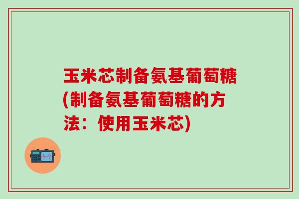 玉米芯制备氨基葡萄糖(制备氨基葡萄糖的方法：使用玉米芯)-第1张图片-氨糖科普网