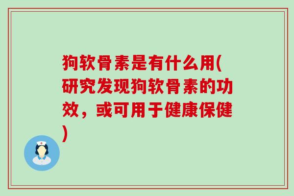 狗软骨素是有什么用(研究发现狗软骨素的功效,或可用于健康保健)-第1张图片-氨糖科普网 狗软骨素是有什么用(研究发现狗软骨素的功效,或可用于健康保健)-第1张图片-氨糖科普网