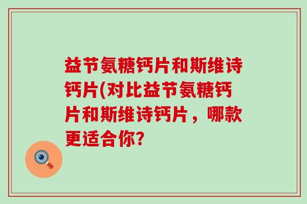 益节氨糖钙片和斯维诗钙片(对比益节氨糖钙片和斯维诗钙片,哪款更适合你?-第1张图片-氨糖科普网 益节氨糖钙片和斯维诗钙片(对比益节氨糖钙片和斯维诗钙片,哪款更适合你?-第1张图片-氨糖科普网
