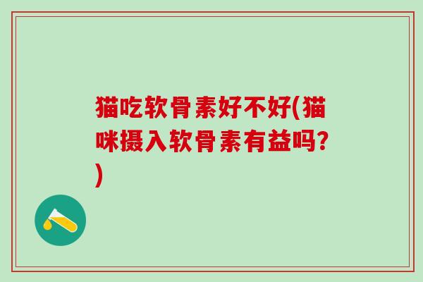 猫吃软骨素好不好(猫咪摄入软骨素有益吗?)-第1张图片-氨糖科普网 猫吃软骨素好不好(猫咪摄入软骨素有益吗?)-第1张图片-氨糖科普网