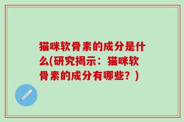 猫咪软骨素的成分是什么(研究揭示:猫咪软骨素的成分有哪些?)-第1张图片-氨糖科普网 猫咪软骨素的成分是什么(研究揭示:猫咪软骨素的成分有哪些?)-第1张图片-氨糖科普网