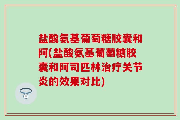 盐酸氨基葡萄糖胶囊和阿(盐酸氨基葡萄糖胶囊和阿司匹林治疗关节炎的效果对比)-第1张图片-氨糖科普网