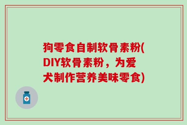 狗零食自制软骨素粉(DIY软骨素粉，为爱犬制作营养美味零食)-第1张图片-氨糖科普网