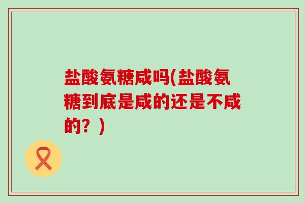 盐酸氨糖咸吗(盐酸氨糖到底是咸的还是不咸的?)-第1张图片-氨糖科普网 盐酸氨糖咸吗(盐酸氨糖到底是咸的还是不咸的?)-第1张图片-氨糖科普网