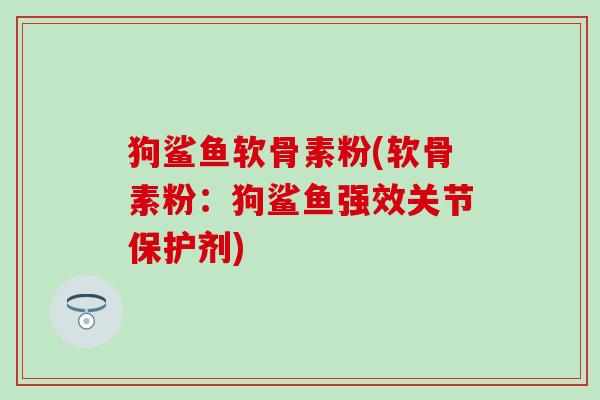 狗鲨鱼软骨素粉(软骨素粉:狗鲨鱼强效关节保护剂)-第1张图片-氨糖科普网 狗鲨鱼软骨素粉(软骨素粉:狗鲨鱼强效关节保护剂)-第1张图片-氨糖科普网