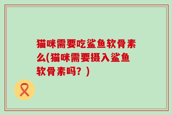 猫咪需要吃鲨鱼软骨素么(猫咪需要摄入鲨鱼软骨素吗？)-第1张图片-氨糖科普网