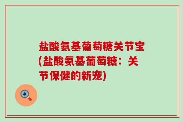 盐酸氨基葡萄糖关节宝(盐酸氨基葡萄糖:关节保健的新宠)-第1张图片-氨糖科普网 盐酸氨基葡萄糖关节宝(盐酸氨基葡萄糖:关节保健的新宠)-第1张图片-氨糖科普网