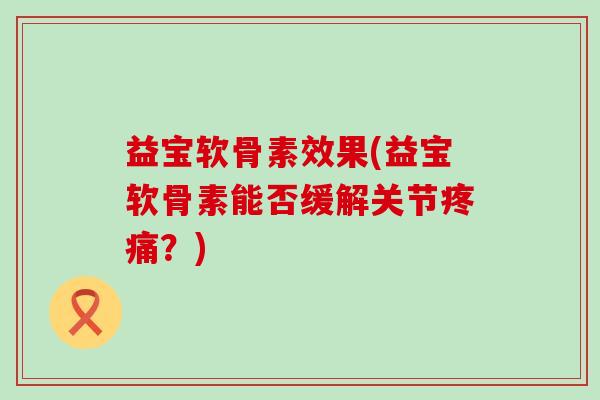 益宝软骨素效果(益宝软骨素能否缓解关节疼痛?)-第1张图片-氨糖科普网 益宝软骨素效果(益宝软骨素能否缓解关节疼痛?)-第1张图片-氨糖科普网