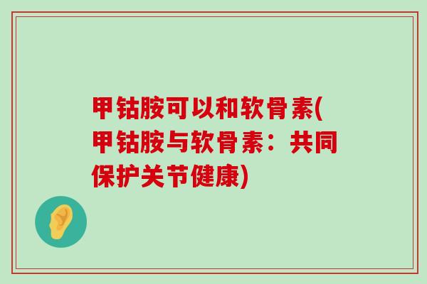 甲钴胺可以和软骨素(甲钴胺与软骨素:共同保护关节健康)-第1张图片-氨糖科普网 甲钴胺可以和软骨素(甲钴胺与软骨素:共同保护关节健康)-第1张图片-氨糖科普网