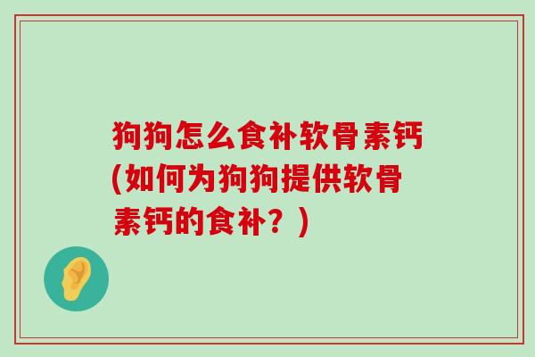 狗狗怎么食补软骨素钙(如何为狗狗提供软骨素钙的食补？)-第1张图片-氨糖科普网