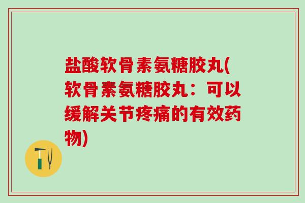 盐酸软骨素氨糖胶丸(软骨素氨糖胶丸:可以缓解关节疼痛的有效药物)-第1张图片-氨糖科普网 盐酸软骨素氨糖胶丸(软骨素氨糖胶丸:可以缓解关节疼痛的有效药物)-第1张图片-氨糖科普网