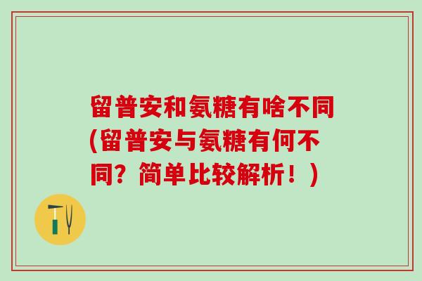 留普安和氨糖有啥不同(留普安与氨糖有何不同?简单比较解析!)-第1张图片-氨糖科普网 留普安和氨糖有啥不同(留普安与氨糖有何不同?简单比较解析!)-第1张图片-氨糖科普网