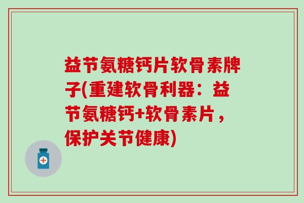 益节氨糖钙片软骨素牌子(重建软骨利器:益节氨糖钙+软骨素片,保护关节健康)-第1张图片-氨糖科普网 益节氨糖钙片软骨素牌子(重建软骨利器:益节氨糖钙+软骨素片,保护关节健康)-第1张图片-氨糖科普网