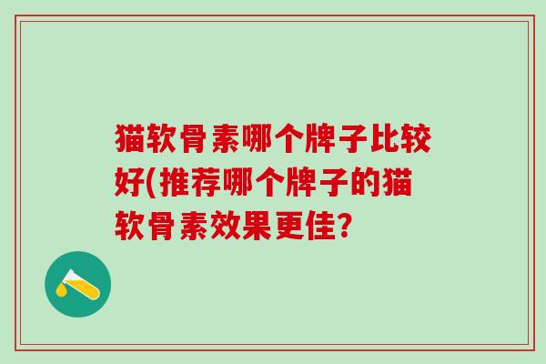 猫软骨素哪个牌子比较好(推荐哪个牌子的猫软骨素效果更佳?-第1张图片-氨糖科普网 猫软骨素哪个牌子比较好(推荐哪个牌子的猫软骨素效果更佳?-第1张图片-氨糖科普网