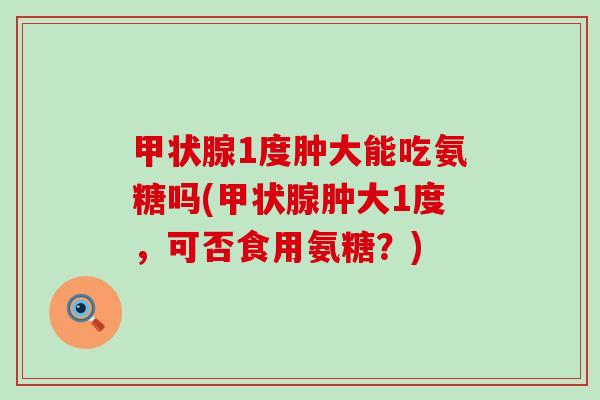 甲状腺1度肿大能吃氨糖吗(甲状腺肿大1度，可否食用氨糖？)-第1张图片-氨糖科普网