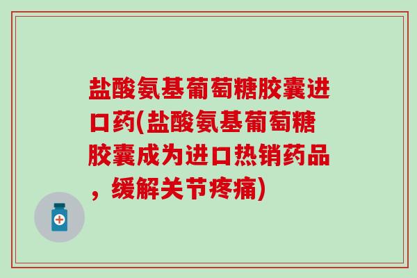 盐酸氨基葡萄糖胶囊进口药(盐酸氨基葡萄糖胶囊成为进口热销药品，缓解关节疼痛)-第1张图片-氨糖科普网