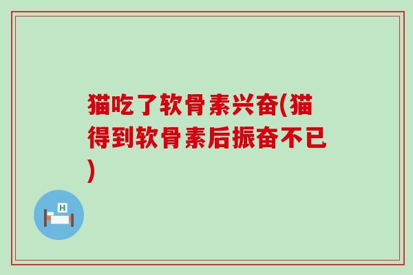 猫吃了软骨素兴奋(猫得到软骨素后振奋不已)-第1张图片-氨糖科普网 猫吃了软骨素兴奋(猫得到软骨素后振奋不已)-第1张图片-氨糖科普网
