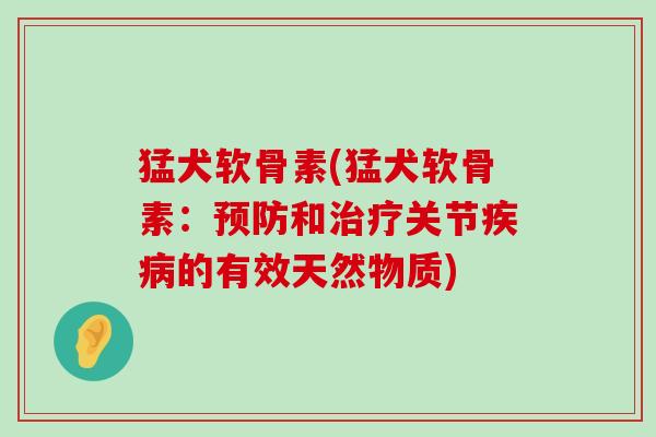 猛犬软骨素(猛犬软骨素:预防和治疗关节疾病的有效天然物质)-第1张图片-氨糖科普网 猛犬软骨素(猛犬软骨素:预防和治疗关节疾病的有效天然物质)-第1张图片-氨糖科普网