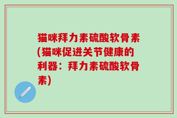 猫咪拜力素硫酸软骨素(猫咪促进关节健康的利器：拜力素硫酸软骨素)-第1张图片-氨糖科普网
