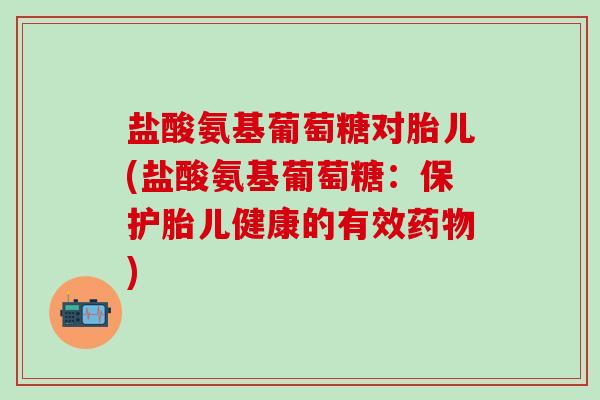 盐酸氨基葡萄糖对胎儿(盐酸氨基葡萄糖:保护胎儿健康的有效药物)-第1张图片-氨糖科普网 盐酸氨基葡萄糖对胎儿(盐酸氨基葡萄糖:保护胎儿健康的有效药物)-第1张图片-氨糖科普网