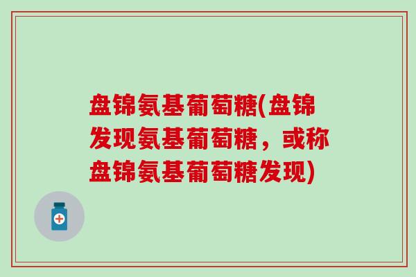 盘锦氨基葡萄糖(盘锦发现氨基葡萄糖，或称盘锦氨基葡萄糖发现)-第1张图片-氨糖科普网
